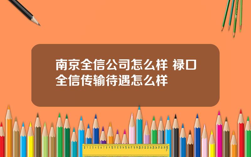 南京全信公司怎么样 禄口全信传输待遇怎么样